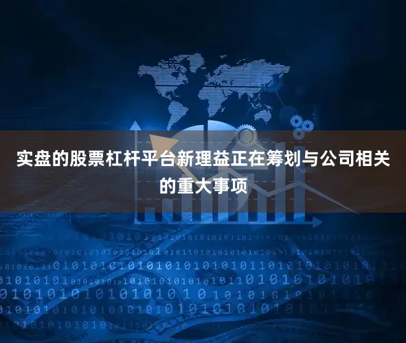 实盘的股票杠杆平台新理益正在筹划与公司相关的重大事项