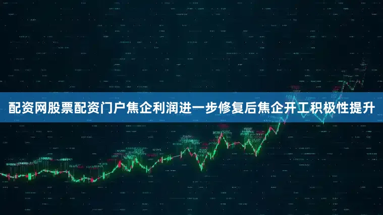 配资网股票配资门户焦企利润进一步修复后焦企开工积极性提升