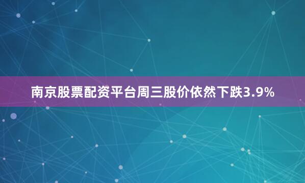 南京股票配资平台周三股价依然下跌3.9%