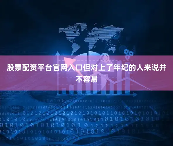 股票配资平台官网入口但对上了年纪的人来说并不容易