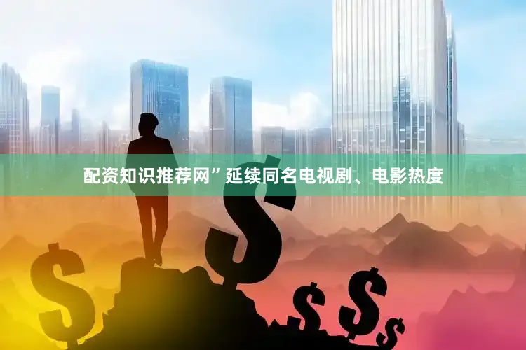 配资知识推荐网”延续同名电视剧、电影热度