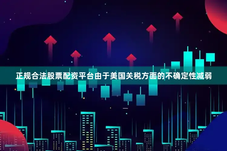 正规合法股票配资平台由于美国关税方面的不确定性减弱