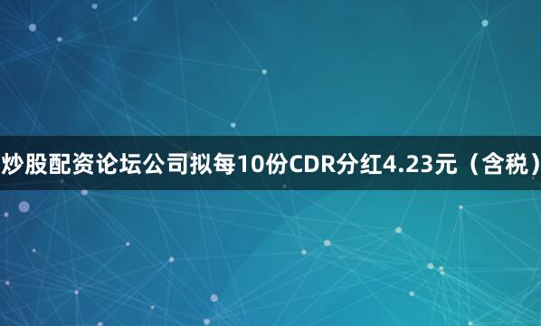 炒股配资论坛公司拟每10份CDR分红4.23元（含税）