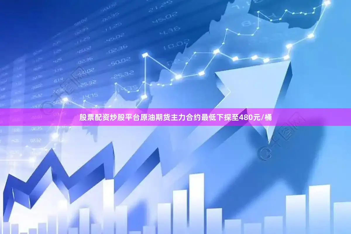 股票配资炒股平台原油期货主力合约最低下探至480元/桶