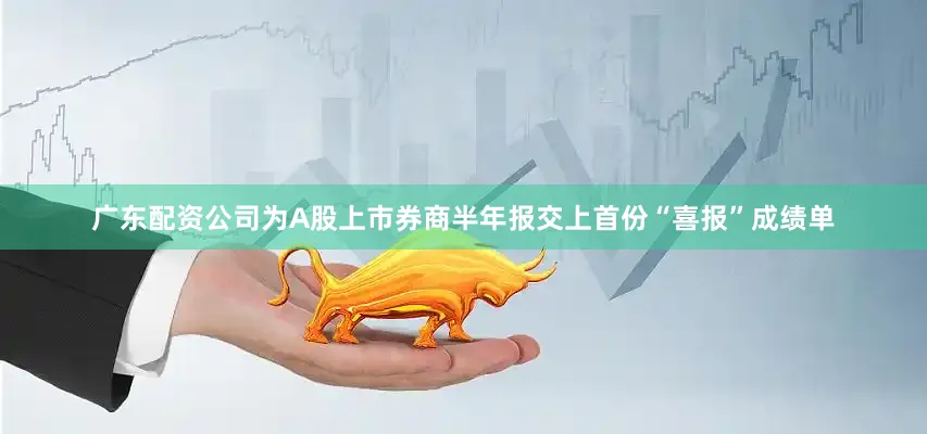 广东配资公司为A股上市券商半年报交上首份“喜报”成绩单