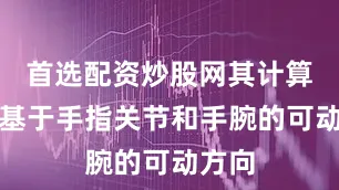 首选配资炒股网其计算主要基于手指关节和手腕的可动方向